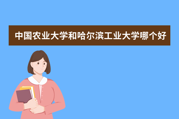 中国农业大学和哈尔滨工业大学哪个好 录取分数线比较对比